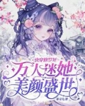快穿修罗场：万人迷她美颜盛世