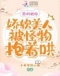 真的拴Q，娇软美人被怪物抱着哄